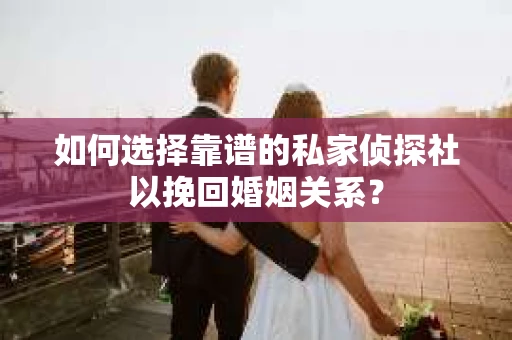 如何选择靠谱的私家侦探社以挽回婚姻关系？