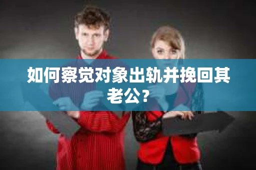 如何察觉对象出轨并挽回其老公? 如何察觉对象出轨并挽回其老公?