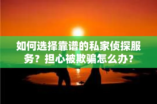 如何选择靠谱的私家侦探服务?担心被欺骗怎么办? 如何选择靠谱的私家侦探服务?担心被欺骗怎么办?