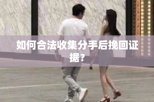 如何合法收集分手后挽回证据？