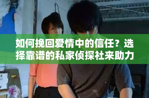 如何挽回爱情中的信任?选择靠谱的私家侦探社来助力 如何挽回爱情中的信任?选择靠谱的私家侦探社来助力
