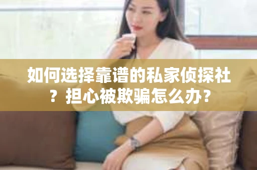 如何选择靠谱的私家侦探社？担心被欺骗怎么办？
