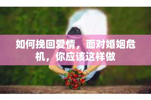 如何挽回爱情，面对婚姻危机，你应该这样做