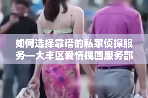如何选择靠谱的私家侦探服务—大丰区爱情挽回服务部选择指南 如何选择靠谱的私家侦探服务—大丰区爱情挽回服务部选择指南