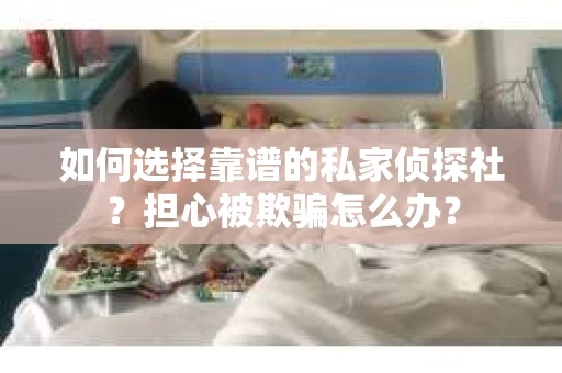 如何选择靠谱的私家侦探社?担心被欺骗怎么办? 如何选择靠谱的私家侦探社?担心被欺骗怎么办?