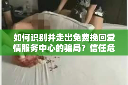 如何识别并走出免费挽回爱情服务中心的骗局？信任危机解决方案