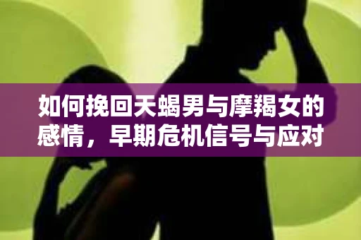 如何挽回天蝎男与摩羯女的感情，早期危机信号与应对策略