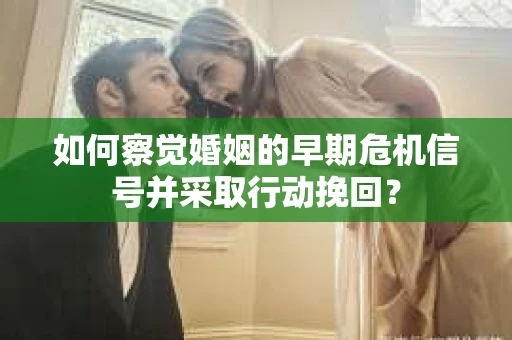 如何察觉婚姻的早期危机信号并采取行动挽回？