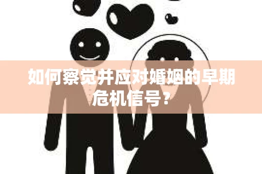 如何察觉并应对婚姻的早期危机信号？