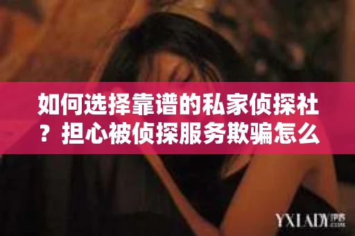 如何选择靠谱的私家侦探社?担心被侦探服务欺骗怎么办? 如何选择靠谱的私家侦探社?担心被侦探服务欺骗怎么办?