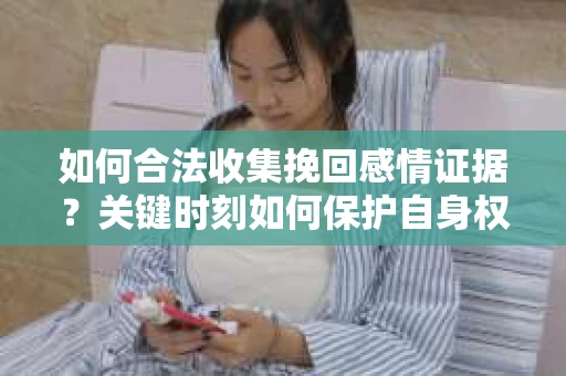 如何合法收集挽回感情证据？关键时刻如何保护自身权益？