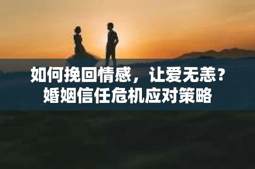 如何挽回情感,让爱无恙?婚姻信任危机应对策略 如何挽回情感,让爱无恙?婚姻信任危机应对策略