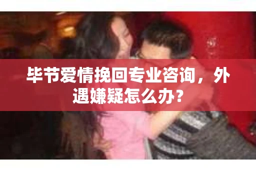 毕节爱情挽回专业咨询,外遇嫌疑怎么办? 毕节爱情挽回专业咨询,外遇嫌疑怎么办?