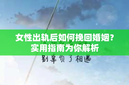 女性出轨后如何挽回婚姻?实用指南为你解析 女性出轨后如何挽回婚姻?实用指南为你解析