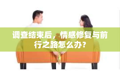 调查结束后，情感修复与前行之路怎么办？