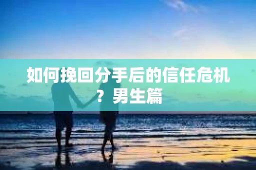 如何挽回分手后的信任危机？男生篇