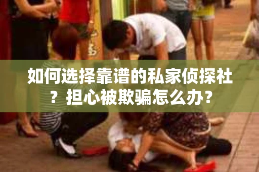 如何选择靠谱的私家侦探社？担心被欺骗怎么办？