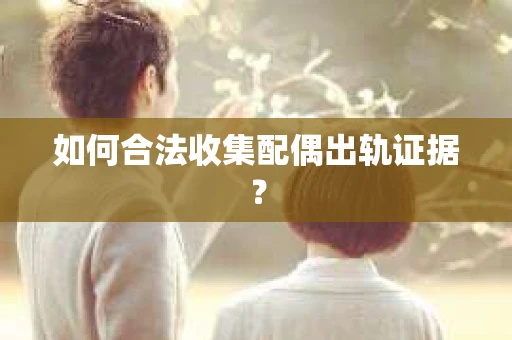 如何合法收集配偶出轨证据? 如何合法收集配偶出轨证据?