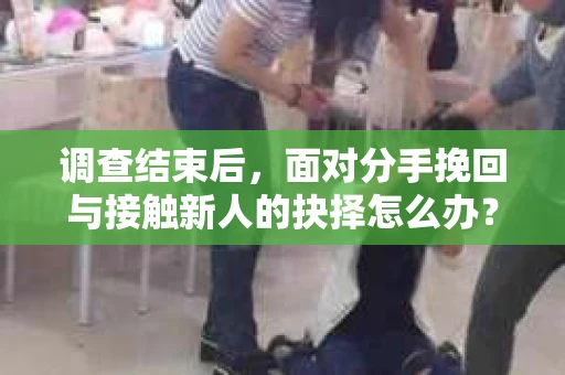 调查结束后,面对分手挽回与接触新人的抉择怎么办? 调查结束后,面对分手挽回与接触新人的抉择怎么办?