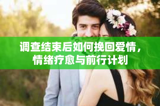 调查结束后如何挽回爱情,情绪疗愈与前行计划 调查结束后如何挽回爱情,情绪疗愈与前行计划