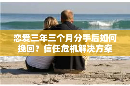 恋爱三年三个月分手后如何挽回？信任危机解决方案
