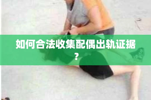 如何合法收集配偶出轨证据？