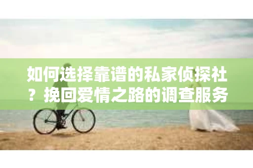 如何选择靠谱的私家侦探社？挽回爱情之路的调查服务指南