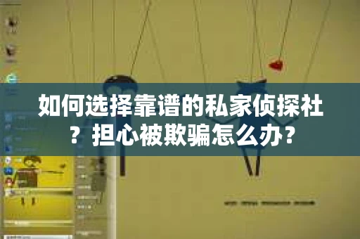 如何选择靠谱的私家侦探社?担心被欺骗怎么办? 如何选择靠谱的私家侦探社?担心被欺骗怎么办?