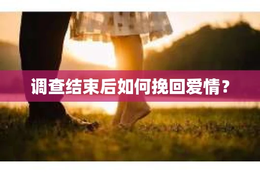 调查结束后如何挽回爱情？