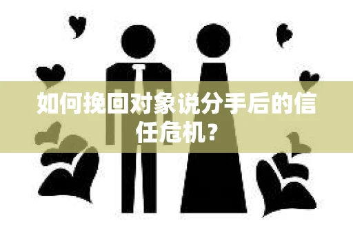 如何挽回对象说分手后的信任危机? 如何挽回对象说分手后的信任危机?