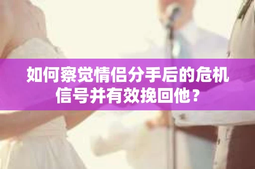 如何察觉情侣分手后的危机信号并有效挽回他? 如何察觉情侣分手后的危机信号并有效挽回他?