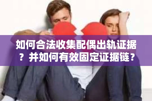 如何合法收集配偶出轨证据？并如何有效固定证据链？