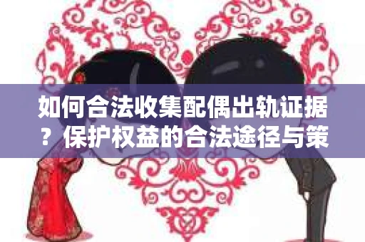 如何合法收集配偶出轨证据?保护权益的合法途径与策略 如何合法收集配偶出轨证据?保护权益的合法途径与策略