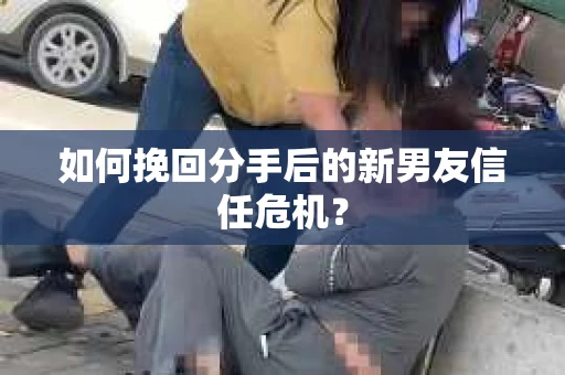 如何挽回分手后的新男友信任危机？