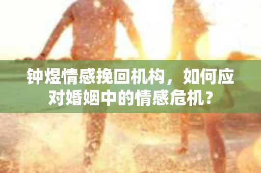 钟煜情感挽回机构,如何应对婚姻中的情感危机? 钟煜情感挽回机构,如何应对婚姻中的情感危机?