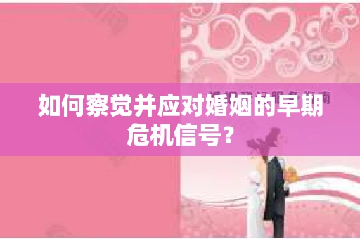 如何察觉并应对婚姻的早期危机信号？