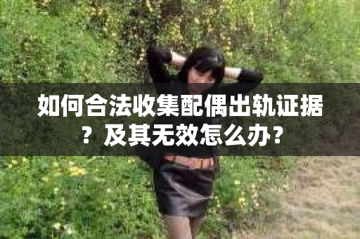 如何合法收集配偶出轨证据?及其无效怎么办? 如何合法收集配偶出轨证据?及其无效怎么办?