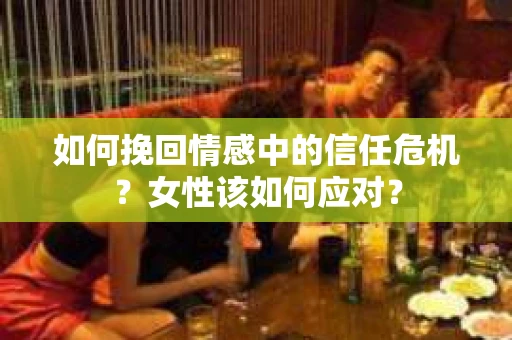 如何挽回情感中的信任危机?女性该如何应对? 如何挽回情感中的信任危机?女性该如何应对?