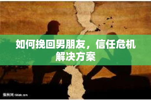 如何挽回男朋友，信任危机解决方案