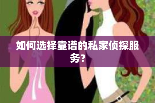如何选择靠谱的私家侦探服务? 如何选择靠谱的私家侦探服务?