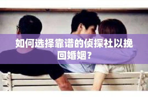 如何选择靠谱的侦探社以挽回婚姻？