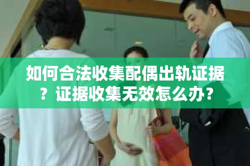 如何合法收集配偶出轨证据?证据收集无效怎么办? 如何合法收集配偶出轨证据?证据收集无效怎么办?