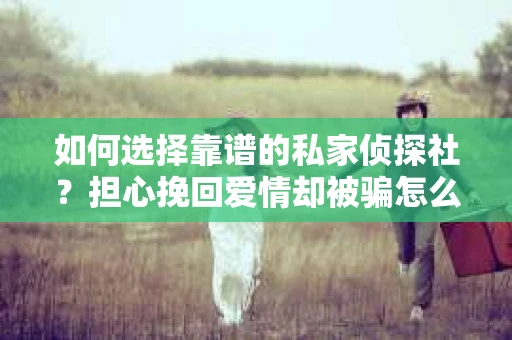 如何选择靠谱的私家侦探社？担心挽回爱情却被骗怎么办？