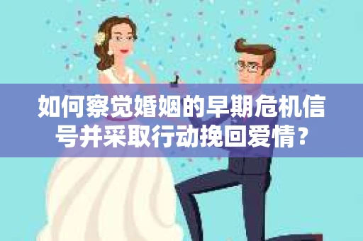 如何察觉婚姻的早期危机信号并采取行动挽回爱情? 如何察觉婚姻的早期危机信号并采取行动挽回爱情?