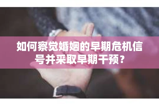 如何察觉婚姻的早期危机信号并采取早期干预？