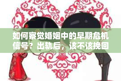 如何察觉婚姻中的早期危机信号？出轨后，该不该挽回怎么办？