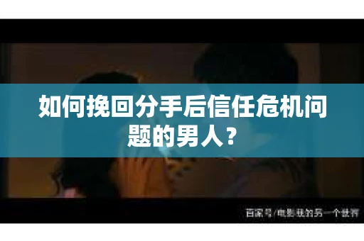 如何挽回分手后信任危机问题的男人? 如何挽回分手后信任危机问题的男人?