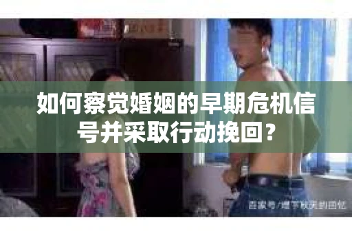 如何察觉婚姻的早期危机信号并采取行动挽回? 如何察觉婚姻的早期危机信号并采取行动挽回?