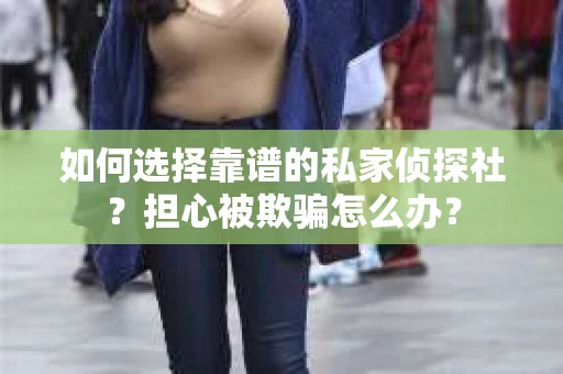 如何选择靠谱的私家侦探社？担心被欺骗怎么办？