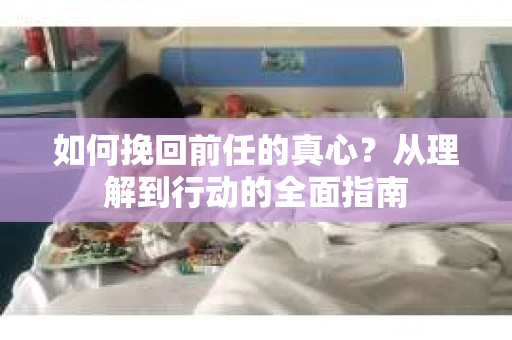 如何挽回前任的真心?从理解到行动的全面指南 如何挽回前任的真心?从理解到行动的全面指南